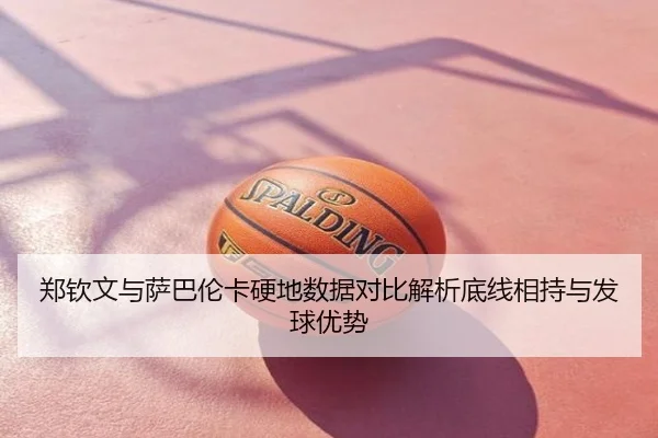 郑钦文与萨巴伦卡硬地数据对比解析底线相持与发球优势