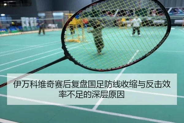 伊万科维奇赛后复盘国足防线收缩与反击效率不足的深层原因