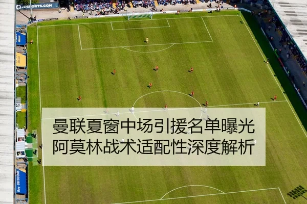 曼联夏窗中场引援名单曝光 阿莫林战术适配性深度解析
