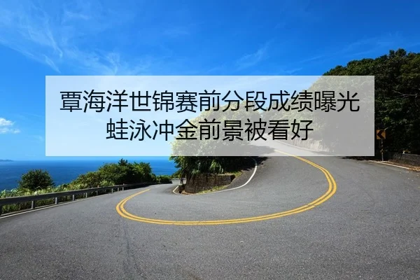 覃海洋世锦赛前分段成绩曝光 蛙泳冲金前景被看好