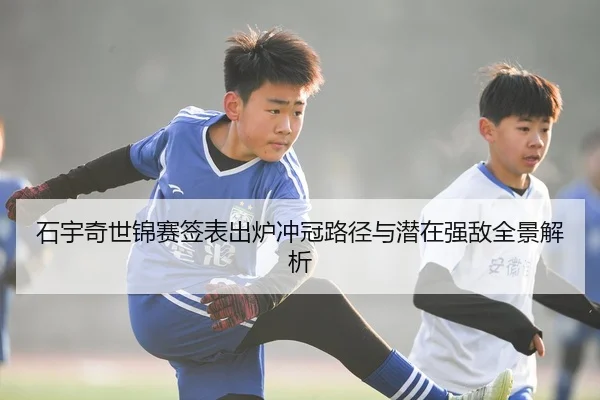 石宇奇世锦赛签表出炉冲冠路径与潜在强敌全景解析