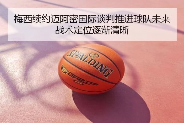 梅西续约迈阿密国际谈判推进球队未来战术定位逐渐清晰