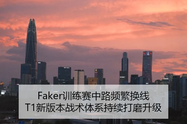 Faker训练赛中路频繁换线 T1新版本战术体系持续打磨升级