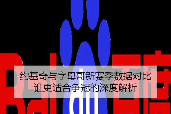 约基奇与字母哥新赛季数据对比 谁更适合争冠的深度解析
