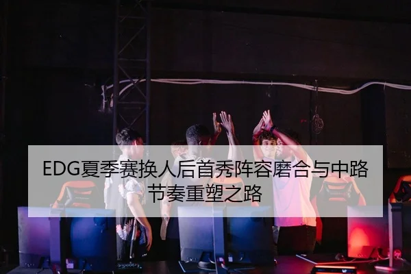 EDG夏季赛换人后首秀阵容磨合与中路节奏重塑之路