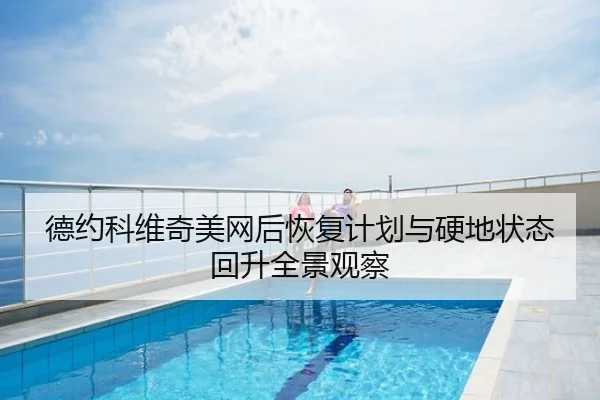 德约科维奇美网后恢复计划与硬地状态回升全景观察