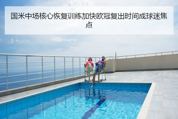 国米中场核心恢复训练加快欧冠复出时间成球迷焦点