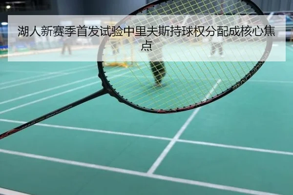 湖人新赛季首发试验中里夫斯持球权分配成核心焦点